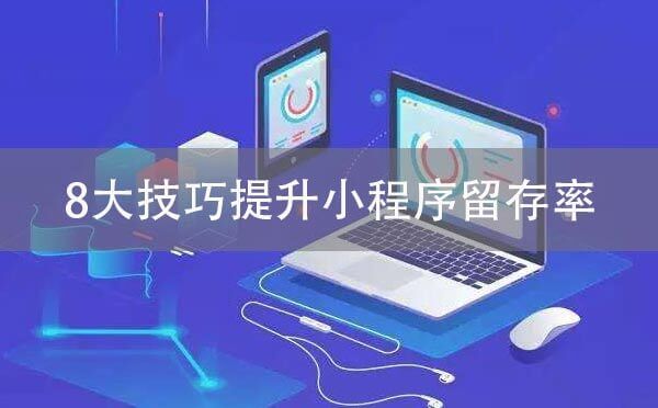 微信小程序運(yùn)營(yíng)：8大技巧提升小程序留存率