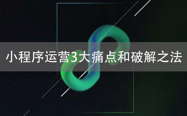 小程序運(yùn)營(yíng)所面臨的3大痛點(diǎn)和破解之法