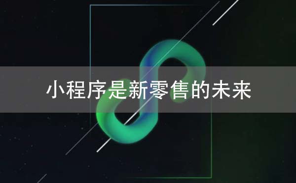 為何說(shuō)微信小程序是新零售的未來(lái)？